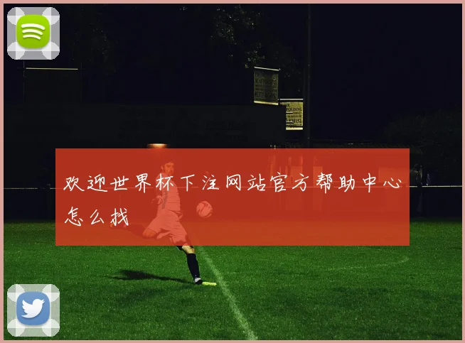 欢迎世界杯下注网站官方帮助中心怎么找