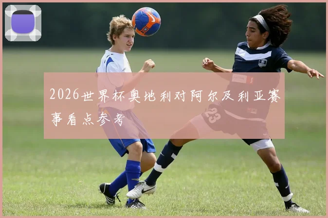 2026世界杯奥地利对阿尔及利亚赛事看点参考