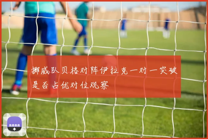 挪威队贝格对阵伊拉克一对一突破是否占优对位观察