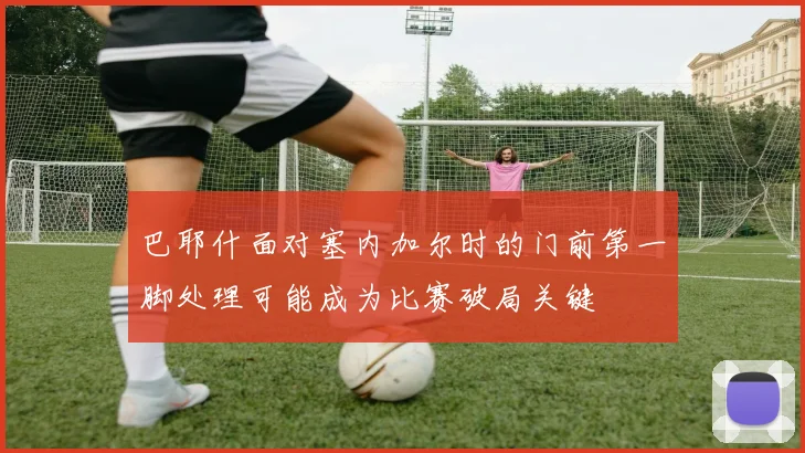 巴耶什面对塞内加尔时的门前第一脚处理可能成为比赛破局关键