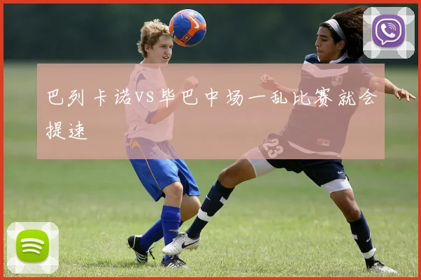 巴列卡诺vs毕巴中场一乱比赛就会提速