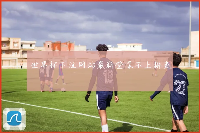世界杯下注网站最新登录不上排查