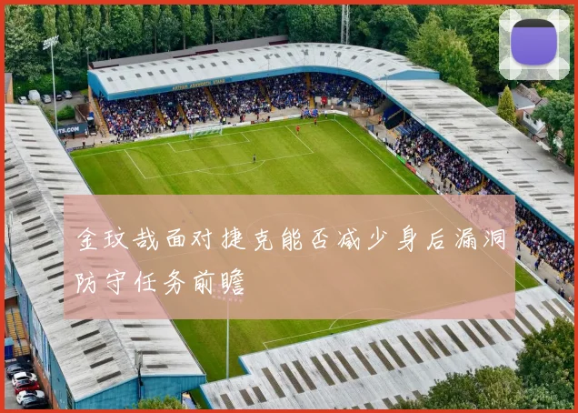 金玟哉面对捷克能否减少身后漏洞防守任务前瞻