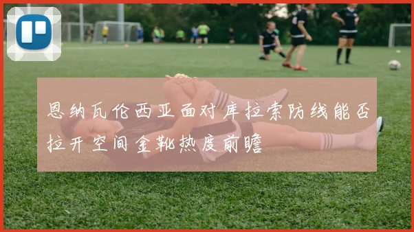 恩纳瓦伦西亚面对库拉索防线能否拉开空间金靴热度前瞻
