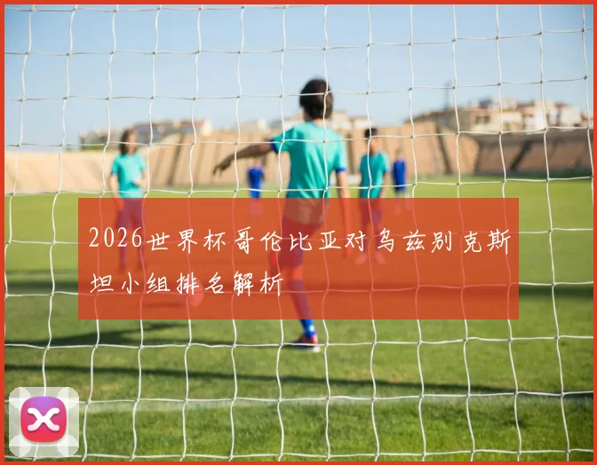 2026世界杯哥伦比亚对乌兹别克斯坦小组排名解析