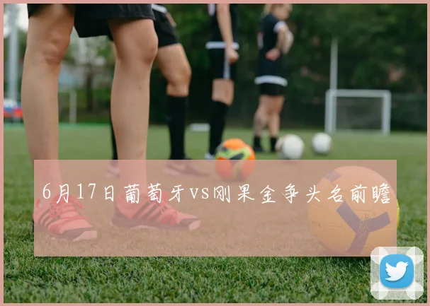 6月17日葡萄牙vs刚果金争头名前瞻