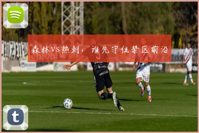 森林vs热刺，谁先守住禁区前沿