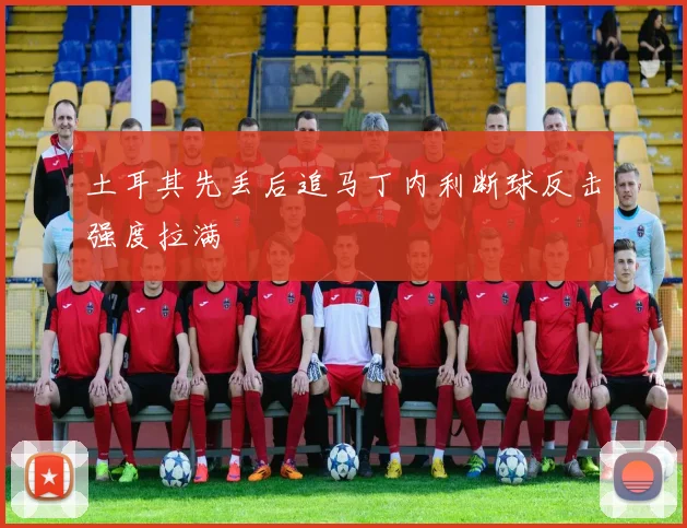 土耳其先丢后追马丁内利断球反击强度拉满