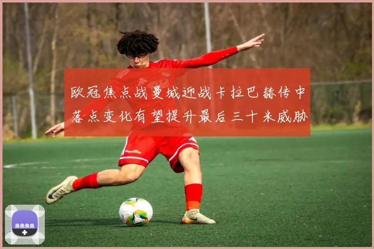欧冠焦点战曼城迎战卡拉巴赫传中落点变化有望提升最后三十米威胁