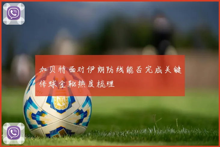 加贝特面对伊朗防线能否完成关键传球金靴热度梳理