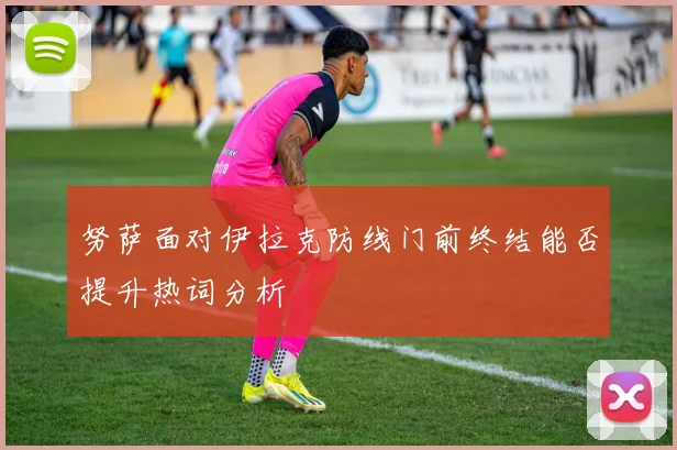 努萨面对伊拉克防线门前终结能否提升热词分析