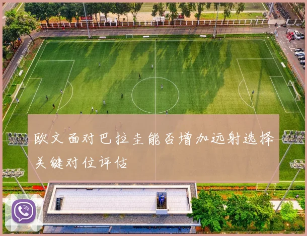欧文面对巴拉圭能否增加远射选择关键对位评估
