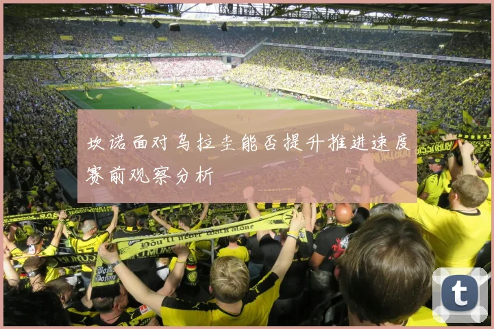 坎诺面对乌拉圭能否提升推进速度赛前观察分析