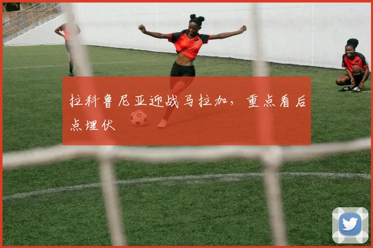 拉科鲁尼亚迎战马拉加，重点看后点埋伏