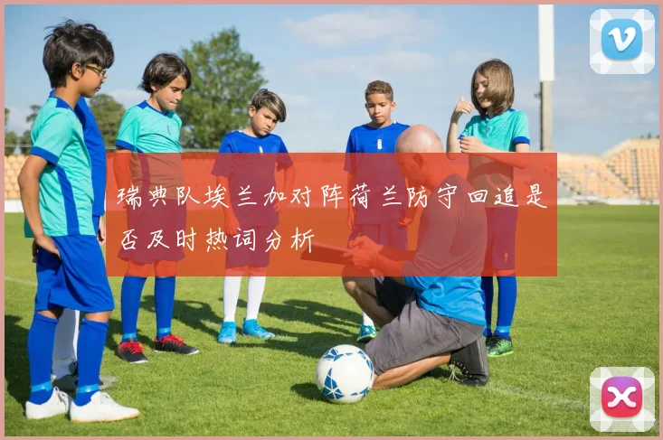 瑞典队埃兰加对阵荷兰防守回追是否及时热词分析