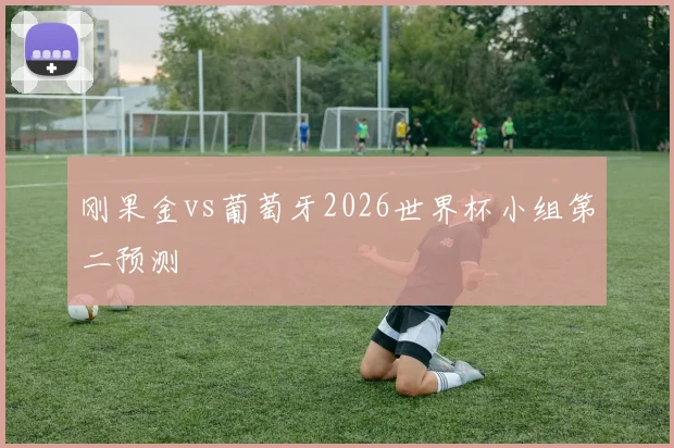 刚果金vs葡萄牙2026世界杯小组第二预测