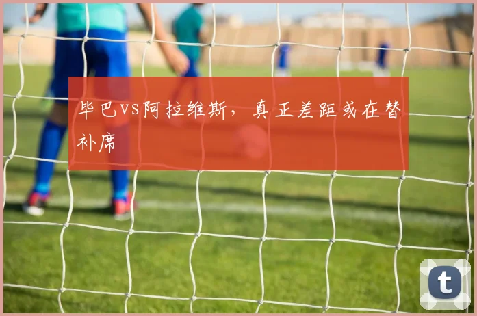 毕巴vs阿拉维斯，真正差距或在替补席
