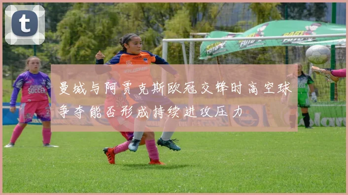 曼城与阿贾克斯欧冠交锋时高空球争夺能否形成持续进攻压力