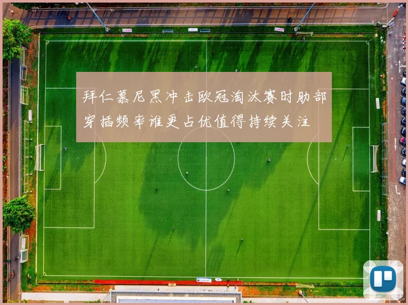 拜仁慕尼黑冲击欧冠淘汰赛时肋部穿插频率谁更占优值得持续关注