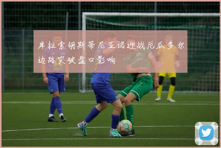 库拉索胡斯蒂尼亚诺迎战厄瓜多尔边路突破盘口影响