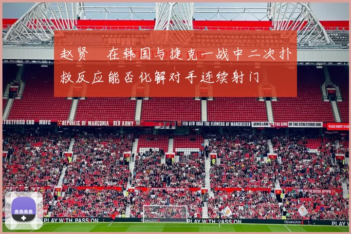赵贤祐在韩国与捷克一战中二次扑救反应能否化解对手连续射门
