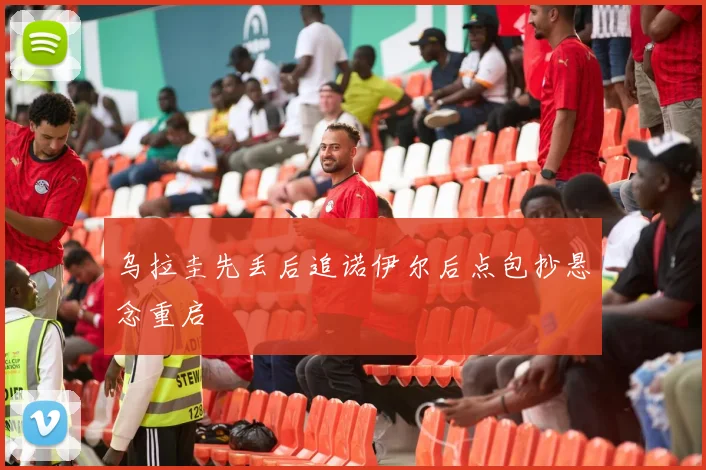 乌拉圭先丢后追诺伊尔后点包抄悬念重启