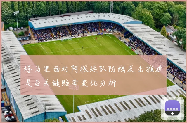 塔马里面对阿根廷队防线反击推进是否关键赔率变化分析