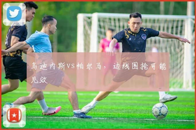乌迪内斯vs帕尔马，边线围抢可能见效