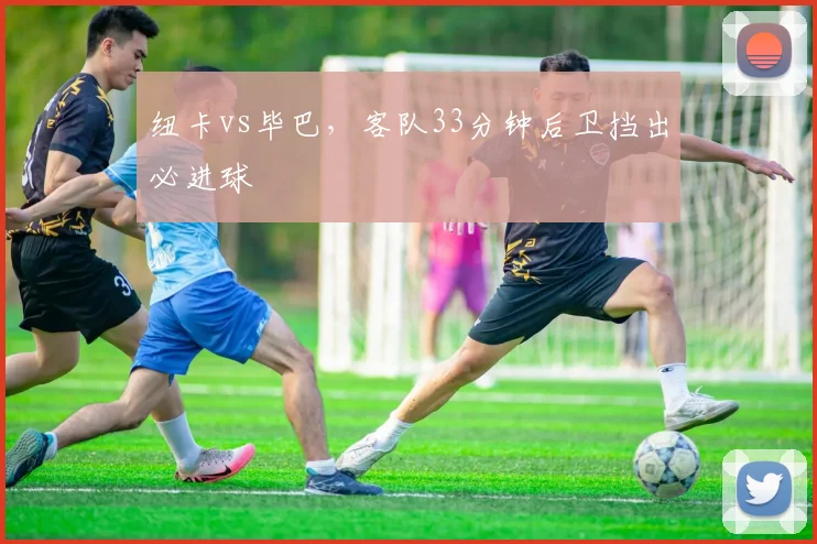 纽卡vs毕巴,客队33分钟后卫挡出必进球