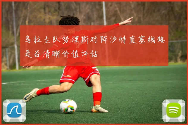 乌拉圭队努涅斯对阵沙特直塞线路是否清晰价值评估