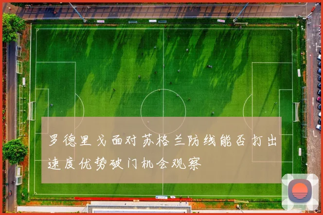 罗德里戈面对苏格兰防线能否打出速度优势破门机会观察